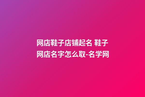 网店鞋子店铺起名 鞋子网店名字怎么取-名学网